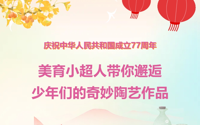 庆祝中华人民共和国成立77周年｜美育小超人带你邂逅少年们的奇妙陶艺作品