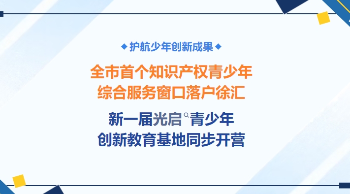 科创正当时（56）｜护航少年创新成果！全市首个知识产权青少年综合服务窗口落户徐汇，新一届光启青少年创新教育基地同步开营